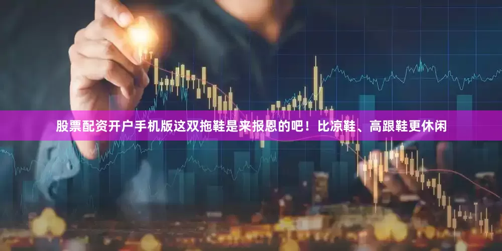 股票配资开户手机版这双拖鞋是来报恩的吧！比凉鞋、高跟鞋更休闲