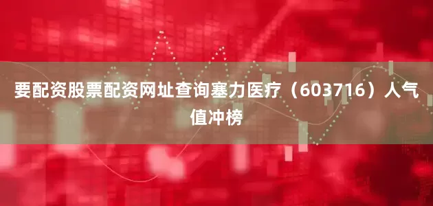 要配资股票配资网址查询塞力医疗（603716）人气值冲榜
