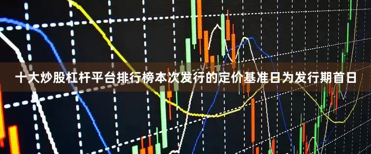 十大炒股杠杆平台排行榜　　本次发行的定价基准日为发行期首日