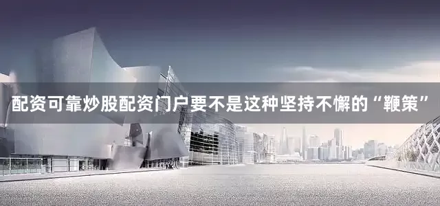 配资可靠炒股配资门户要不是这种坚持不懈的“鞭策”