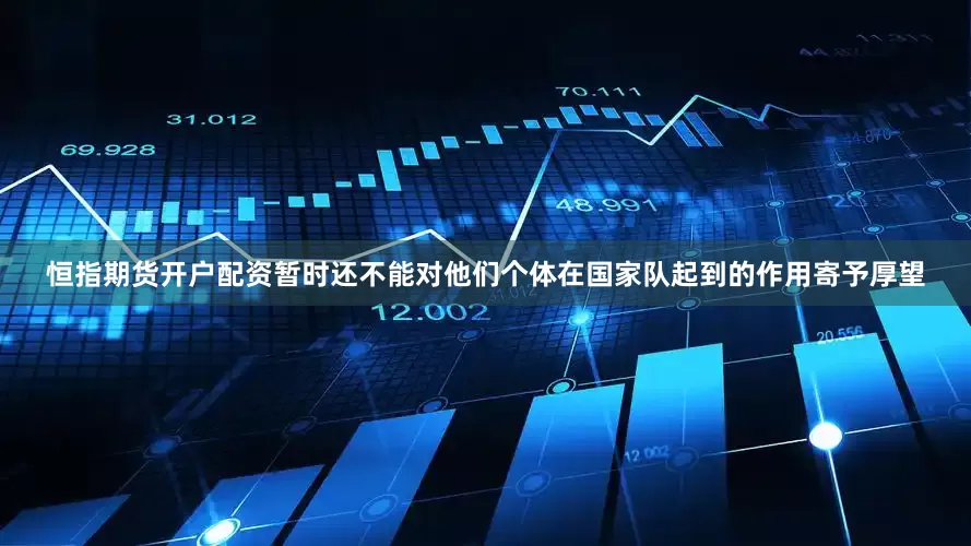 恒指期货开户配资暂时还不能对他们个体在国家队起到的作用寄予厚望