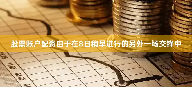 股票账户配资由于在8日稍早进行的另外一场交锋中