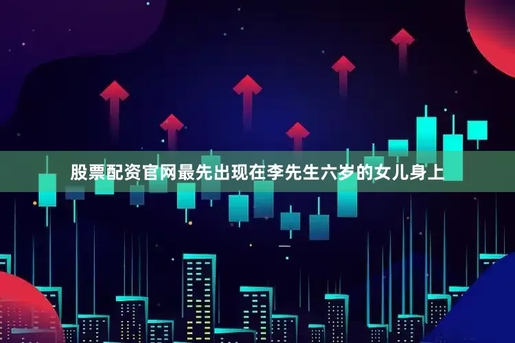 股票配资官网最先出现在李先生六岁的女儿身上