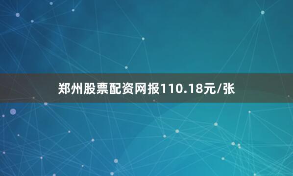 郑州股票配资网报110.18元/张