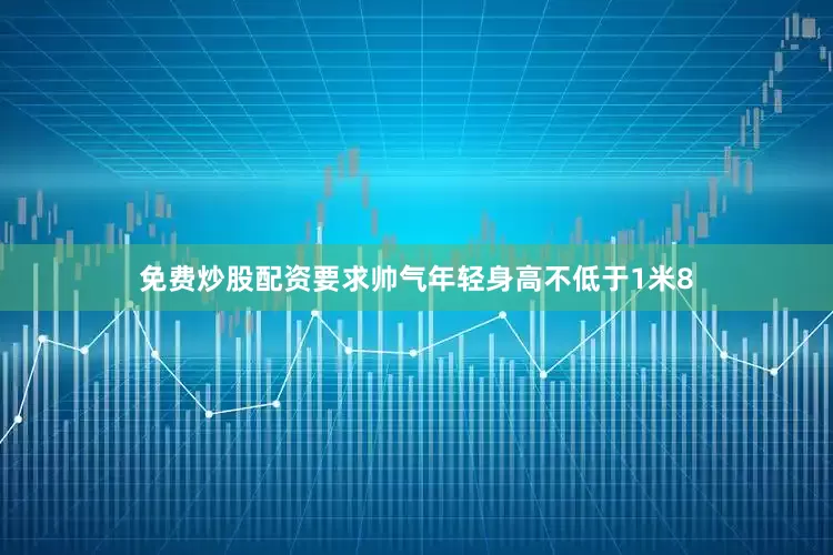 免费炒股配资要求帅气年轻身高不低于1米8
