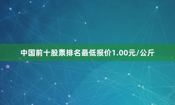 中国前十股票排名最低报价1.00元/公斤