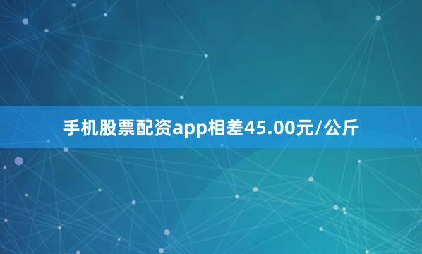 手机股票配资app相差45.00元/公斤