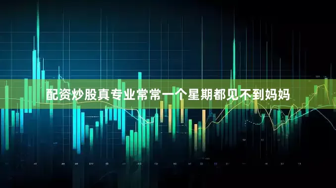 配资炒股真专业常常一个星期都见不到妈妈