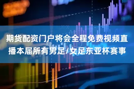 期货配资门户将会全程免费视频直播本届所有男足/女足东亚杯赛事