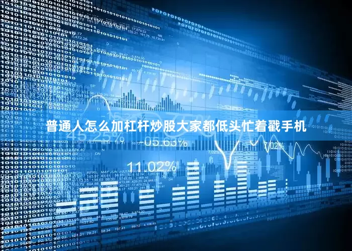 普通人怎么加杠杆炒股大家都低头忙着戳手机