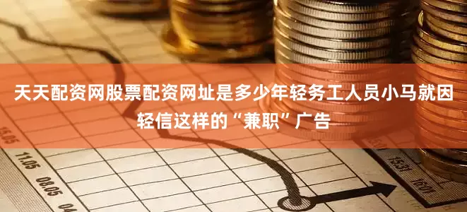 天天配资网股票配资网址是多少年轻务工人员小马就因轻信这样的“兼职”广告