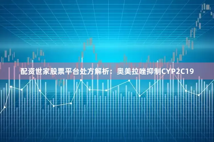 配资世家股票平台处方解析：奥美拉唑抑制CYP2C19