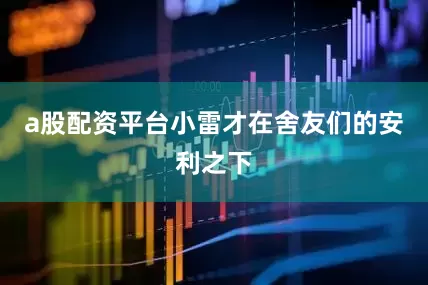 a股配资平台小雷才在舍友们的安利之下
