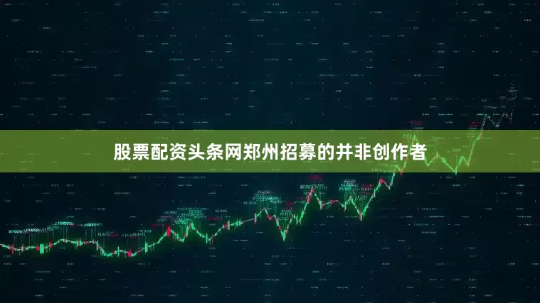 股票配资头条网郑州招募的并非创作者