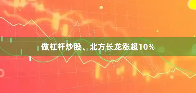 做杠杆炒股、北方长龙涨超10%