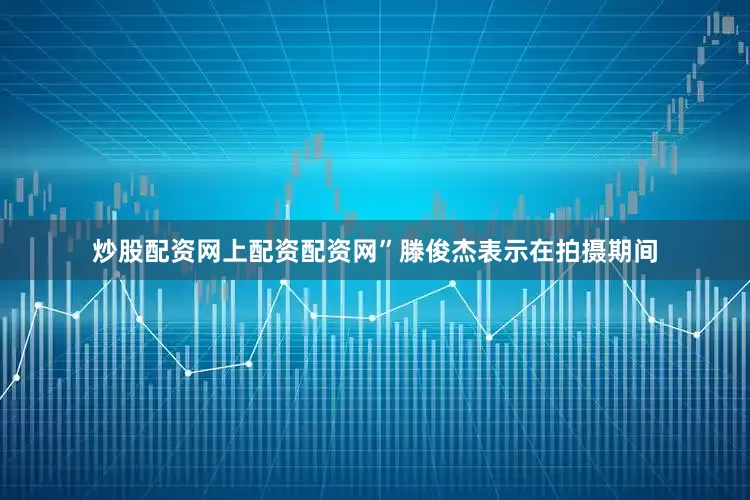 炒股配资网上配资配资网”滕俊杰表示在拍摄期间