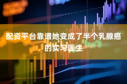 配资平台靠谱她变成了半个乳腺癌的实习医生