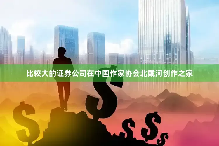 比较大的证券公司在中国作家协会北戴河创作之家