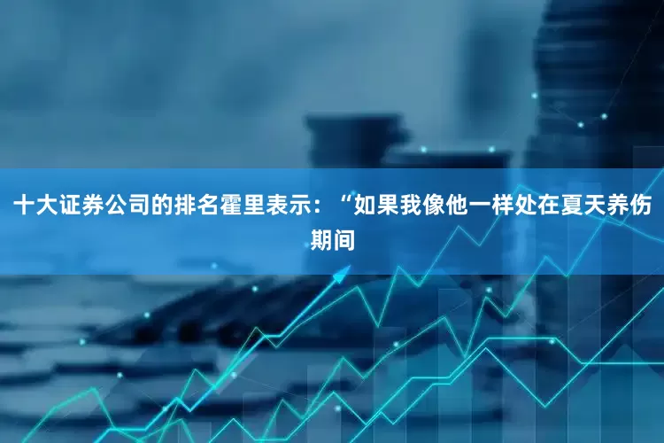 十大证券公司的排名霍里表示：“如果我像他一样处在夏天养伤期间