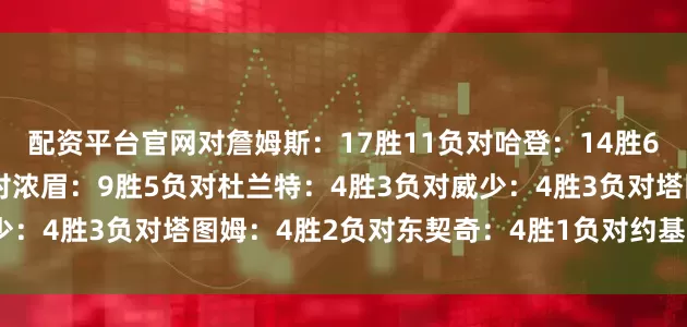 配资平台官网对詹姆斯：17胜11负对哈登：14胜6负对利拉德：10胜0负对浓眉：9胜5负对杜兰特：4胜3负对威少：4胜3负对塔图姆：4胜2负对东契奇：4胜1负对约基奇：4胜1负
