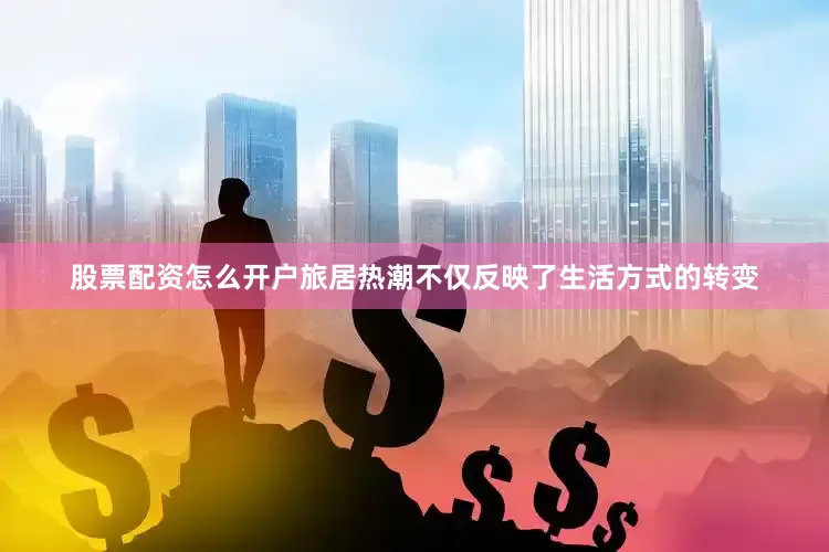 股票配资怎么开户旅居热潮不仅反映了生活方式的转变