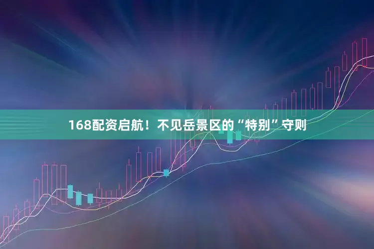 168配资启航！不见岳景区的“特别”守则