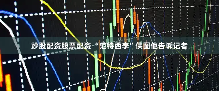 炒股配资股票配资 “范特西李”供图他告诉记者