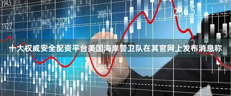 十大权威安全配资平台美国海岸警卫队在其官网上发布消息称