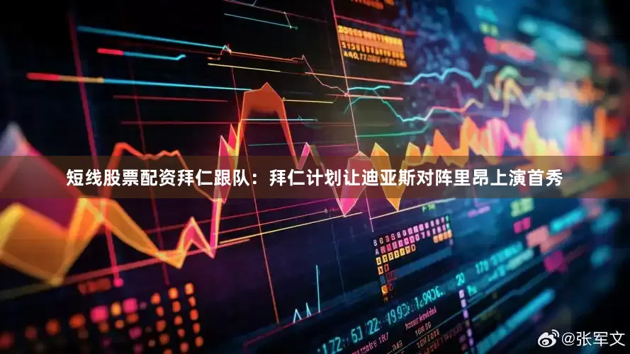 短线股票配资拜仁跟队：拜仁计划让迪亚斯对阵里昂上演首秀