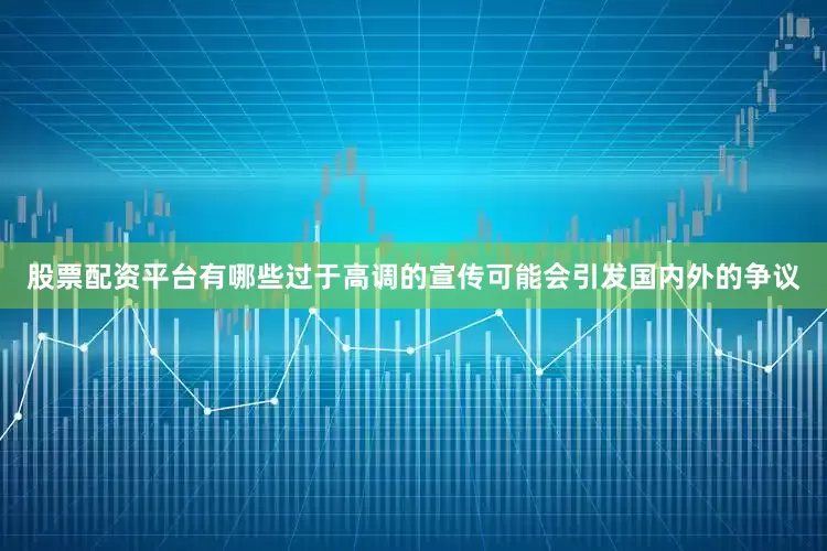 股票配资平台有哪些过于高调的宣传可能会引发国内外的争议