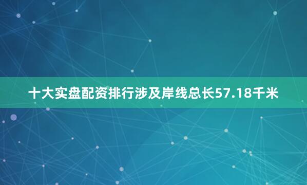 十大实盘配资排行涉及岸线总长57.18千米