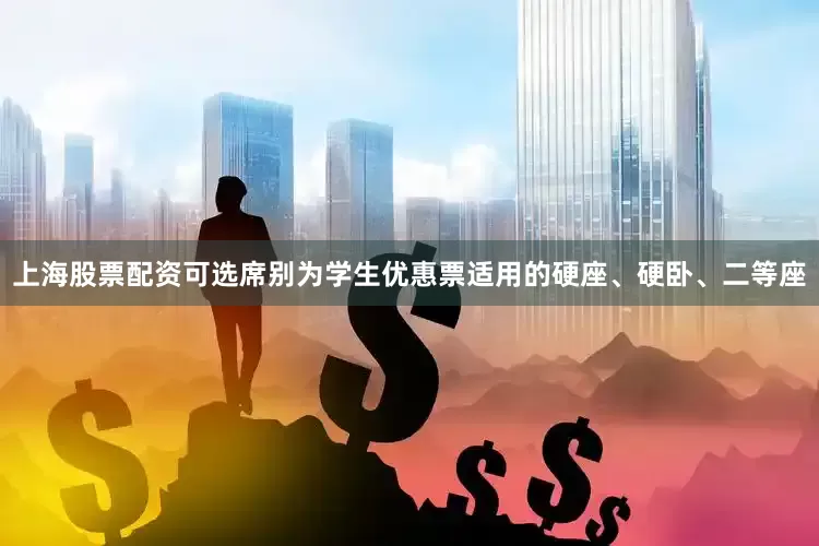 上海股票配资可选席别为学生优惠票适用的硬座、硬卧、二等座