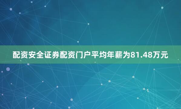 配资安全证券配资门户平均年薪为81.48万元