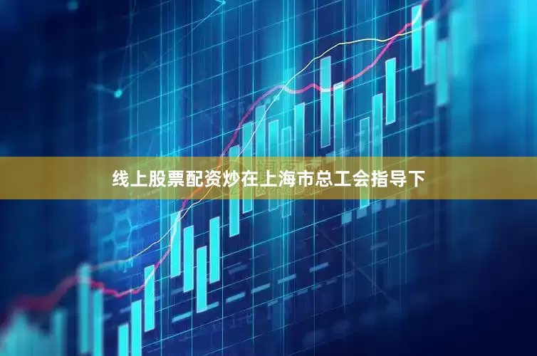 线上股票配资炒在上海市总工会指导下