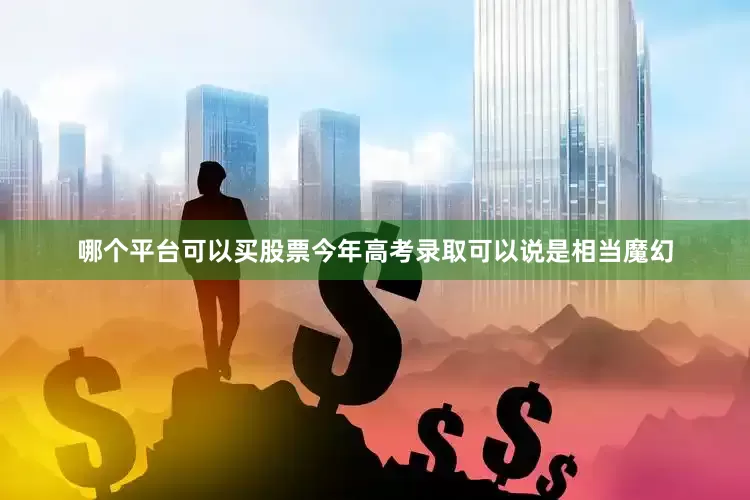 哪个平台可以买股票今年高考录取可以说是相当魔幻