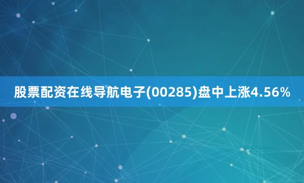 股票配资在线导航电子(00285)盘中上涨4.56%