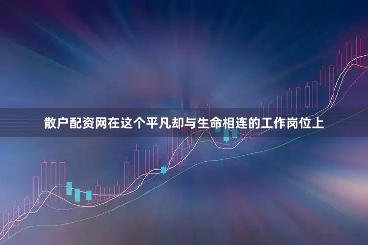 散户配资网在这个平凡却与生命相连的工作岗位上
