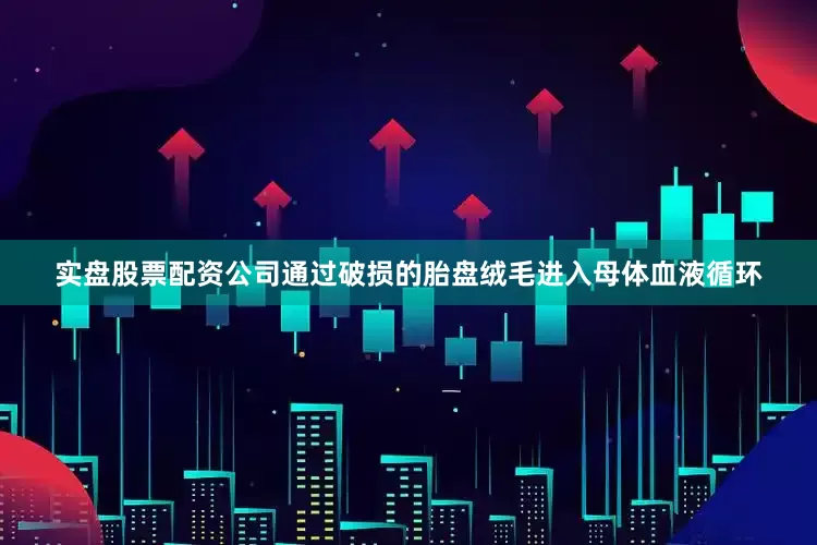 实盘股票配资公司通过破损的胎盘绒毛进入母体血液循环