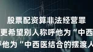 股票配资算非法经营罪吗霍炳杰更希望别人称呼他为“中西医结合的摆渡人”