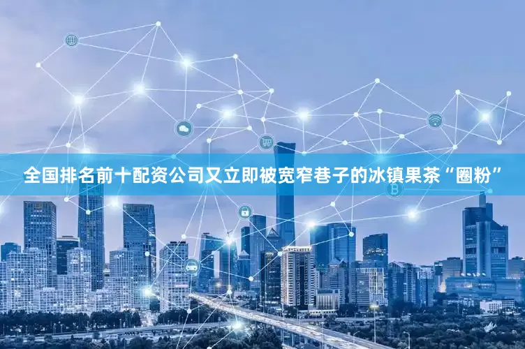 全国排名前十配资公司又立即被宽窄巷子的冰镇果茶“圈粉”