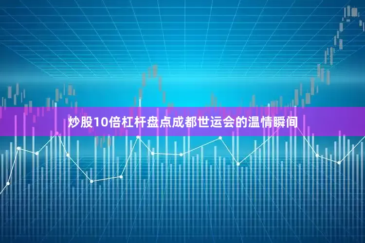 炒股10倍杠杆盘点成都世运会的温情瞬间