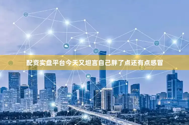 配资实盘平台今天又坦言自己胖了点还有点感冒