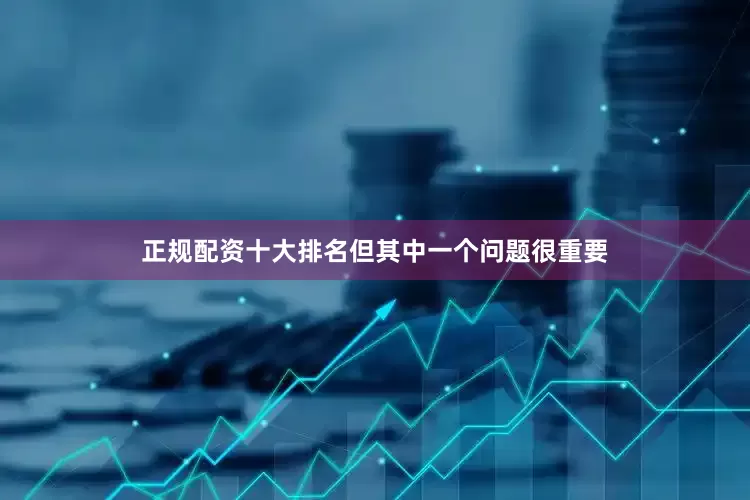 正规配资十大排名但其中一个问题很重要