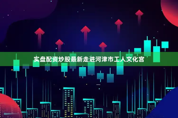 实盘配资炒股最新走进河津市工人文化宫