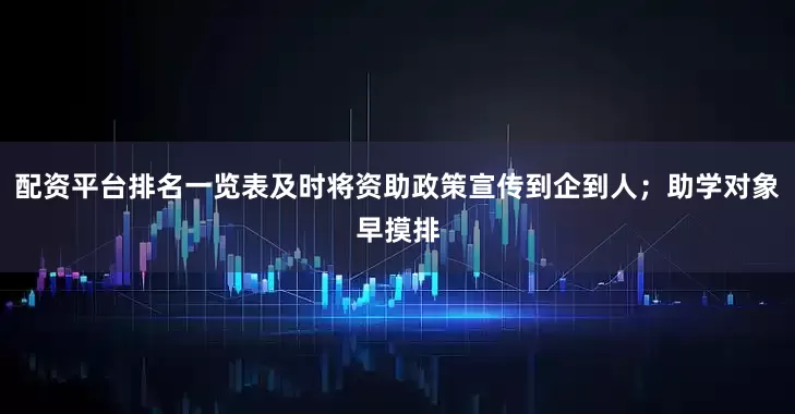 配资平台排名一览表及时将资助政策宣传到企到人；助学对象早摸排